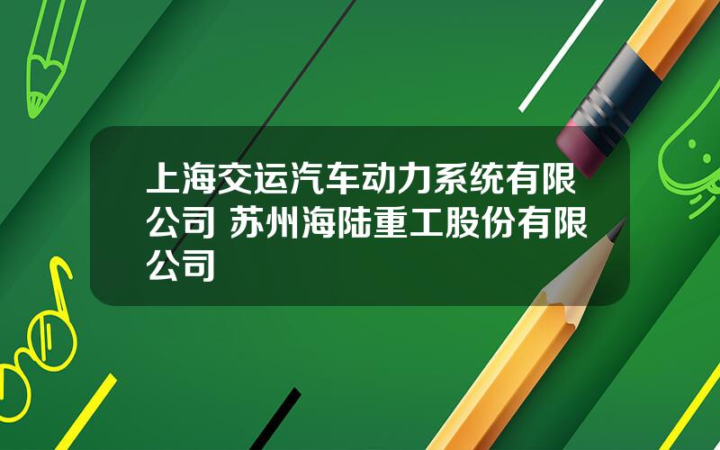 上海交运汽车动力系统有限公司 苏州海陆重工股份有限公司